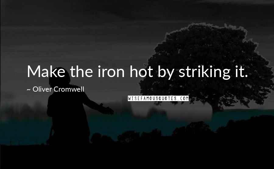 Oliver Cromwell Quotes: Make the iron hot by striking it.