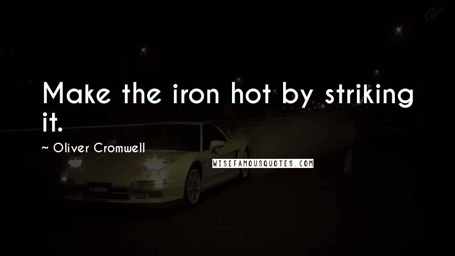 Oliver Cromwell Quotes: Make the iron hot by striking it.