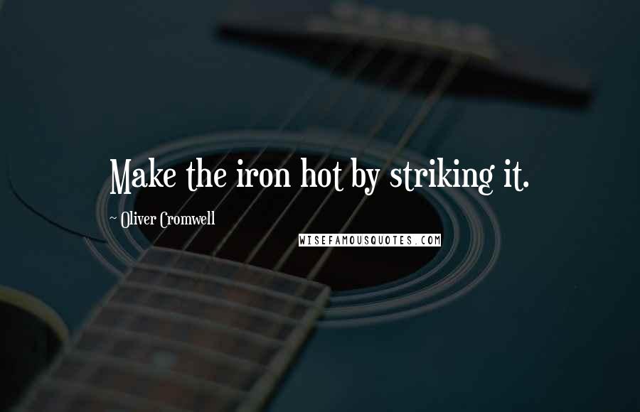 Oliver Cromwell Quotes: Make the iron hot by striking it.