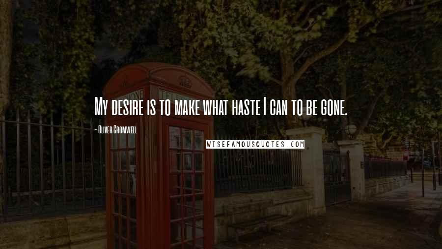 Oliver Cromwell Quotes: My desire is to make what haste I can to be gone.