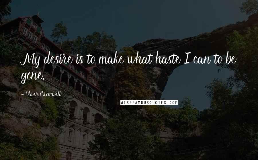 Oliver Cromwell Quotes: My desire is to make what haste I can to be gone.