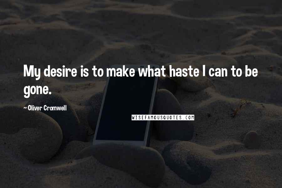 Oliver Cromwell Quotes: My desire is to make what haste I can to be gone.