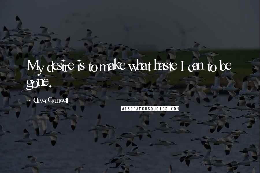 Oliver Cromwell Quotes: My desire is to make what haste I can to be gone.