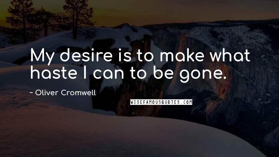 Oliver Cromwell Quotes: My desire is to make what haste I can to be gone.