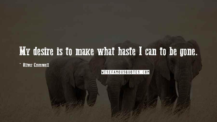 Oliver Cromwell Quotes: My desire is to make what haste I can to be gone.