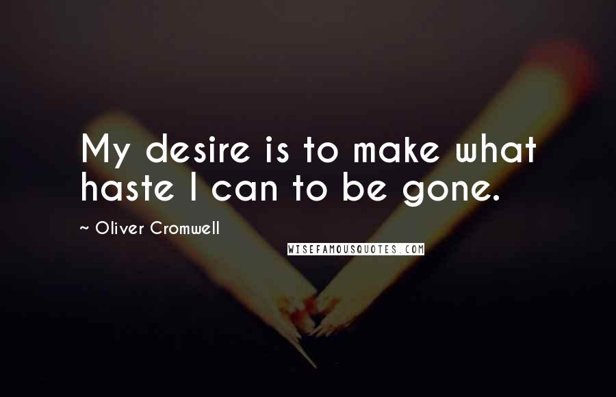 Oliver Cromwell Quotes: My desire is to make what haste I can to be gone.