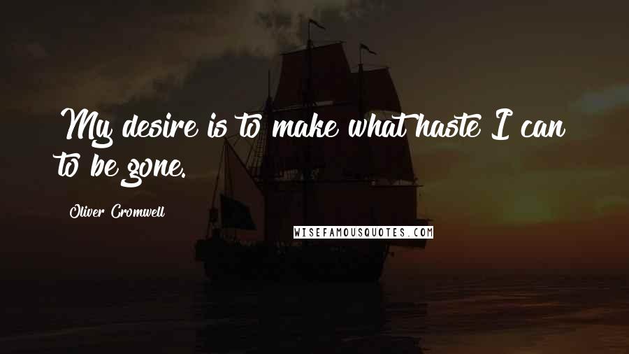 Oliver Cromwell Quotes: My desire is to make what haste I can to be gone.