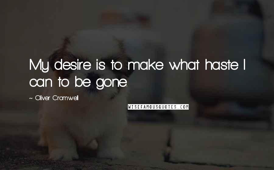 Oliver Cromwell Quotes: My desire is to make what haste I can to be gone.