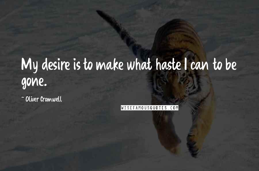 Oliver Cromwell Quotes: My desire is to make what haste I can to be gone.