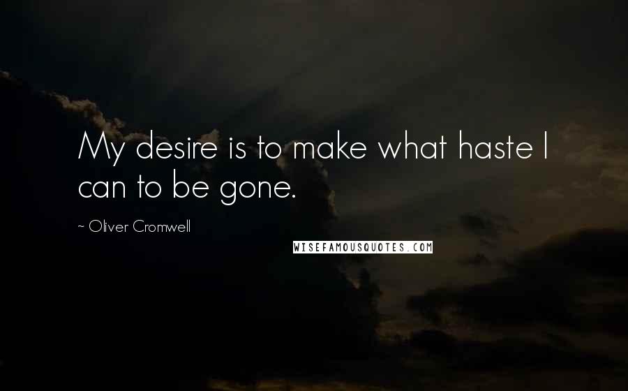 Oliver Cromwell Quotes: My desire is to make what haste I can to be gone.