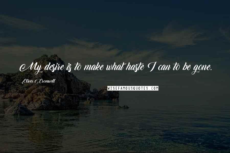 Oliver Cromwell Quotes: My desire is to make what haste I can to be gone.