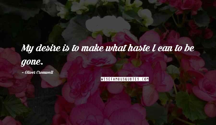 Oliver Cromwell Quotes: My desire is to make what haste I can to be gone.