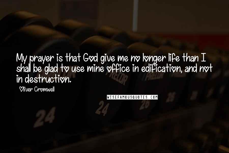 Oliver Cromwell Quotes: My prayer is that God give me no longer life than I shall be glad to use mine office in edification, and not in destruction.