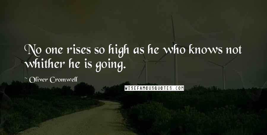 Oliver Cromwell Quotes: No one rises so high as he who knows not whither he is going.