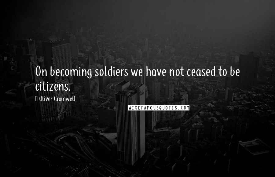 Oliver Cromwell Quotes: On becoming soldiers we have not ceased to be citizens.