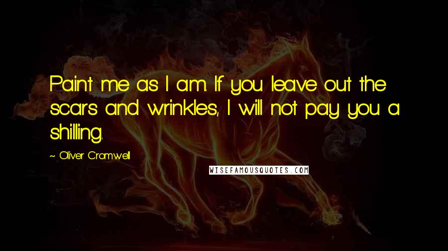 Oliver Cromwell Quotes: Paint me as I am. If you leave out the scars and wrinkles, I will not pay you a shilling.