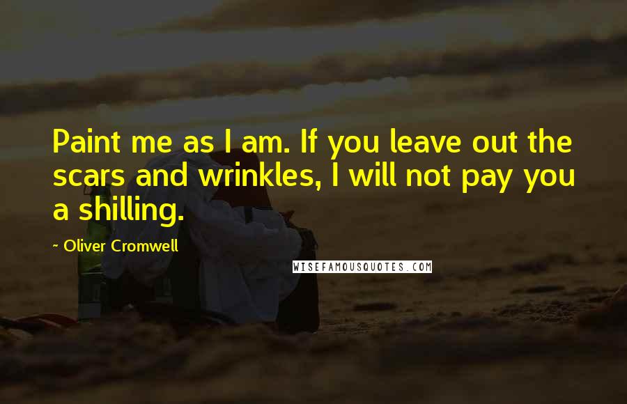 Oliver Cromwell Quotes: Paint me as I am. If you leave out the scars and wrinkles, I will not pay you a shilling.