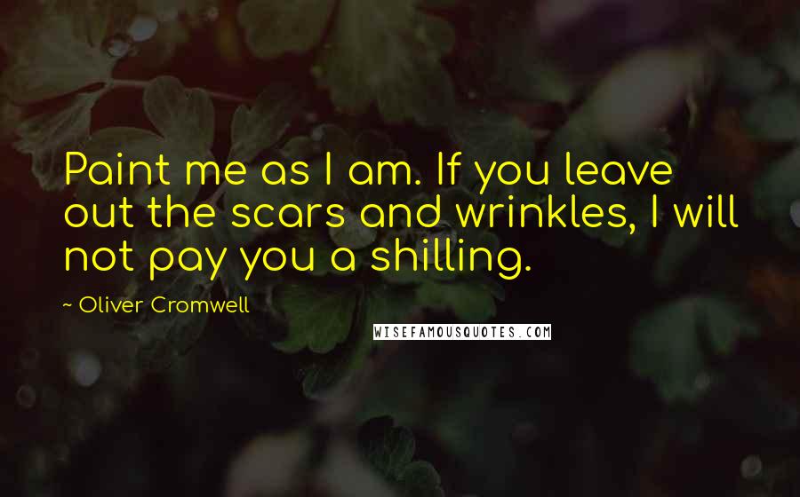 Oliver Cromwell Quotes: Paint me as I am. If you leave out the scars and wrinkles, I will not pay you a shilling.