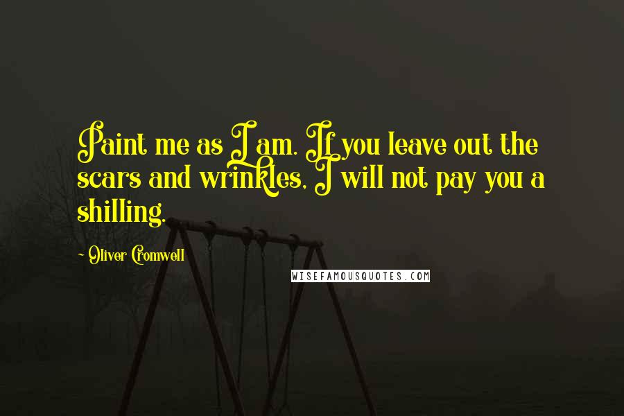 Oliver Cromwell Quotes: Paint me as I am. If you leave out the scars and wrinkles, I will not pay you a shilling.