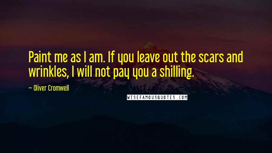 Oliver Cromwell Quotes: Paint me as I am. If you leave out the scars and wrinkles, I will not pay you a shilling.