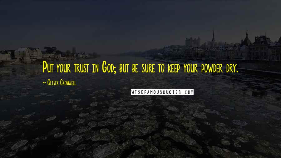 Oliver Cromwell Quotes: Put your trust in God; but be sure to keep your powder dry.