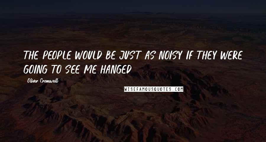 Oliver Cromwell Quotes: THE PEOPLE WOULD BE JUST AS NOISY IF THEY WERE GOING TO SEE ME HANGED.