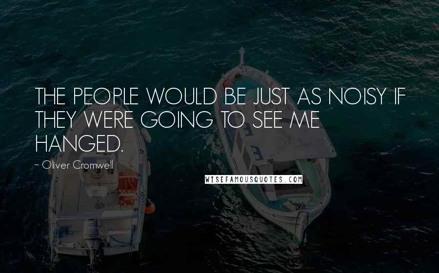 Oliver Cromwell Quotes: THE PEOPLE WOULD BE JUST AS NOISY IF THEY WERE GOING TO SEE ME HANGED.