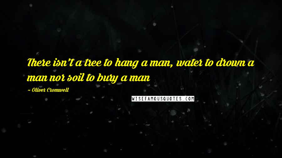 Oliver Cromwell Quotes: There isn't a tree to hang a man, water to drown a man nor soil to bury a man