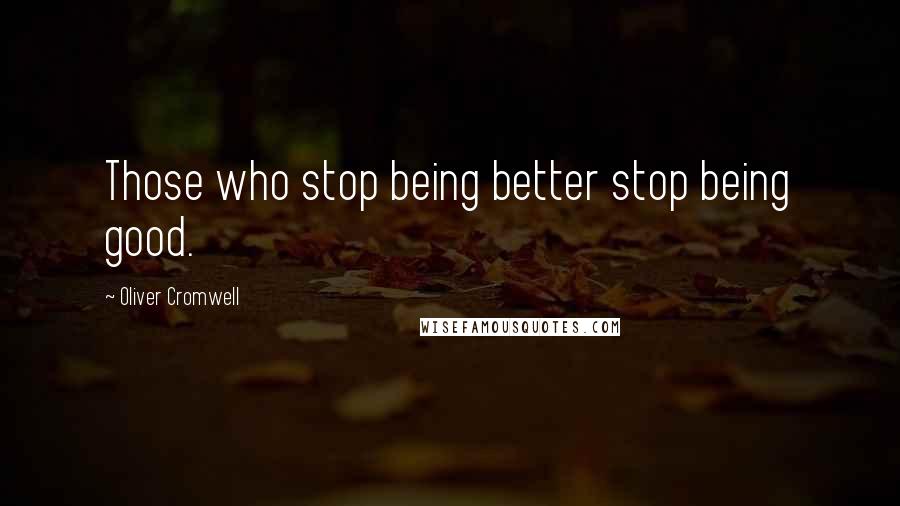 Oliver Cromwell Quotes: Those who stop being better stop being good.