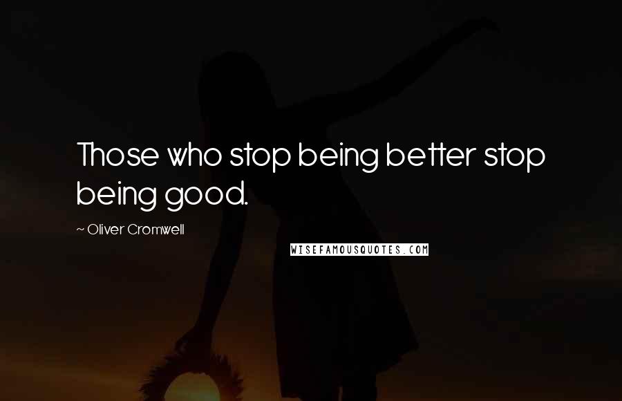 Oliver Cromwell Quotes: Those who stop being better stop being good.
