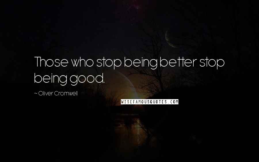 Oliver Cromwell Quotes: Those who stop being better stop being good.