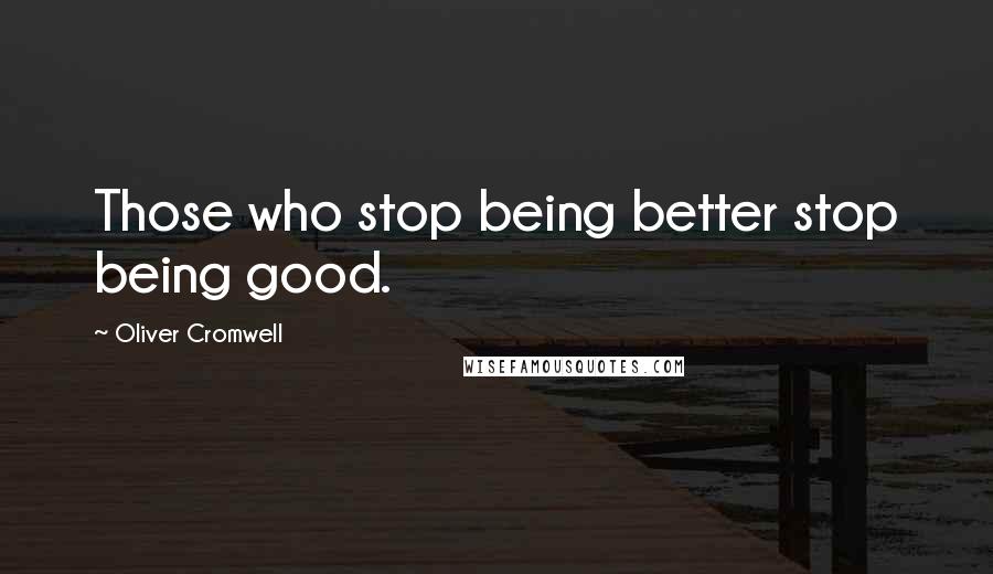 Oliver Cromwell Quotes: Those who stop being better stop being good.