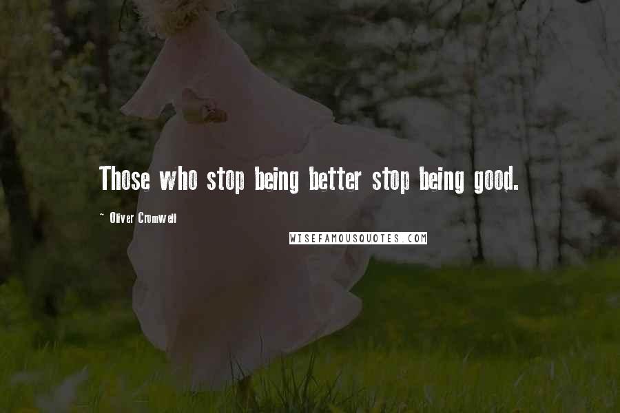 Oliver Cromwell Quotes: Those who stop being better stop being good.