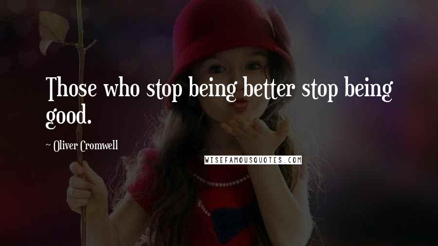 Oliver Cromwell Quotes: Those who stop being better stop being good.