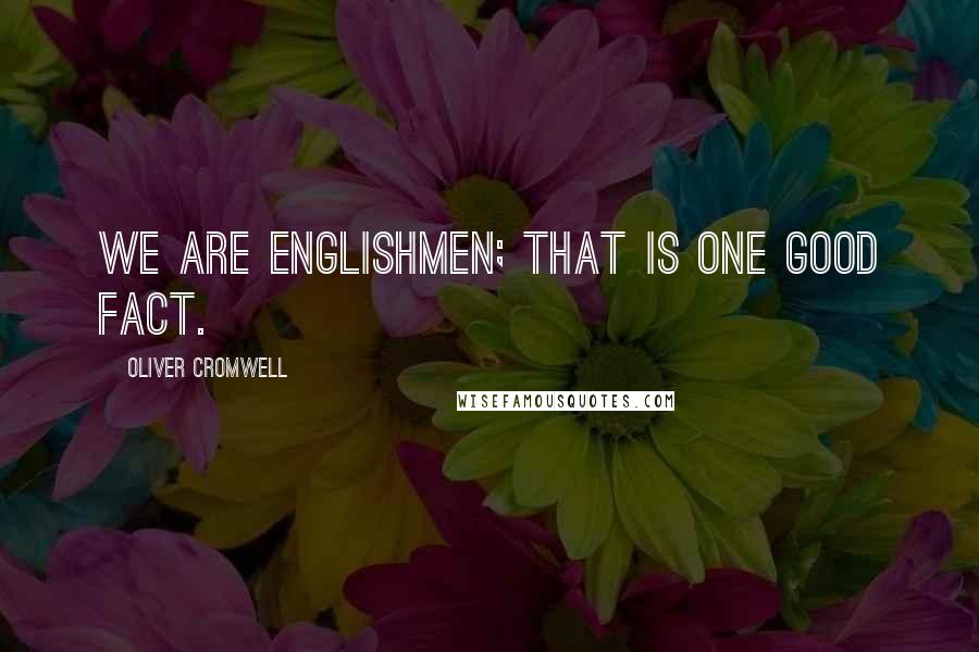 Oliver Cromwell Quotes: We are Englishmen; that is one good fact.