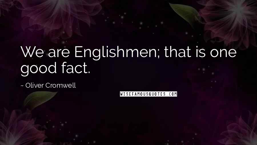 Oliver Cromwell Quotes: We are Englishmen; that is one good fact.