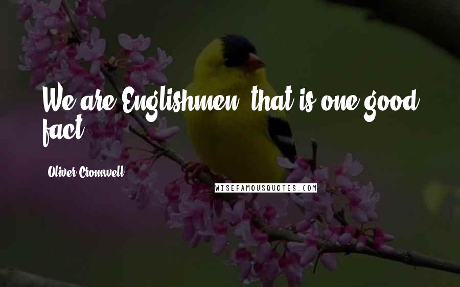 Oliver Cromwell Quotes: We are Englishmen; that is one good fact.