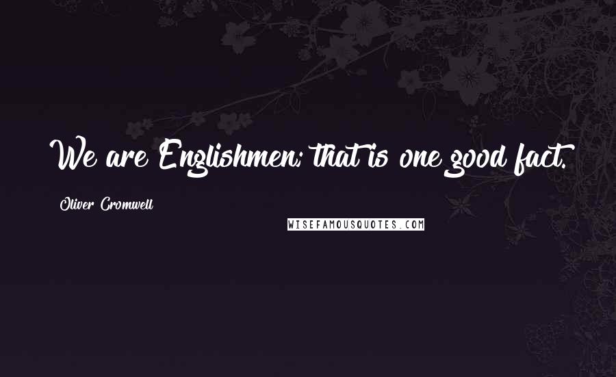 Oliver Cromwell Quotes: We are Englishmen; that is one good fact.