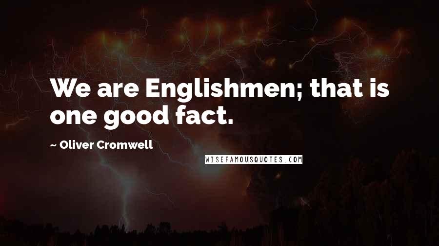 Oliver Cromwell Quotes: We are Englishmen; that is one good fact.