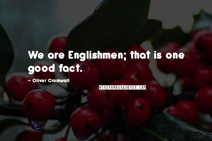 Oliver Cromwell Quotes: We are Englishmen; that is one good fact.