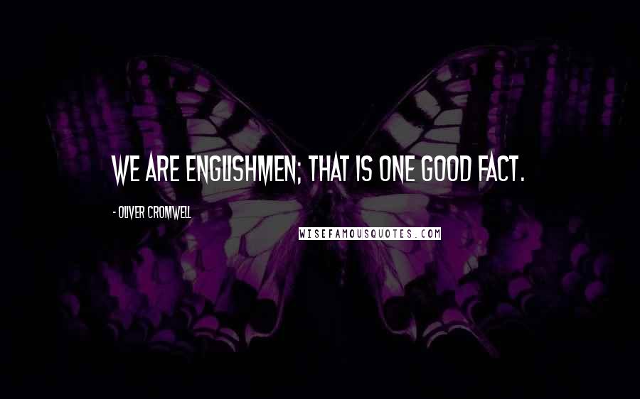 Oliver Cromwell Quotes: We are Englishmen; that is one good fact.