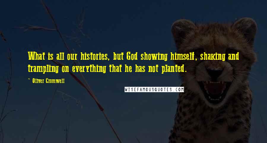 Oliver Cromwell Quotes: What is all our histories, but God showing himself, shaking and trampling on everything that he has not planted.