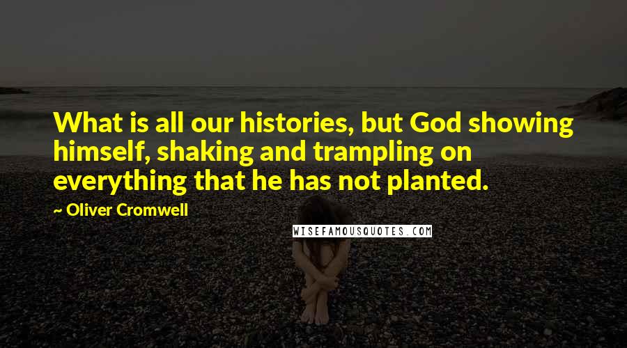 Oliver Cromwell Quotes: What is all our histories, but God showing himself, shaking and trampling on everything that he has not planted.