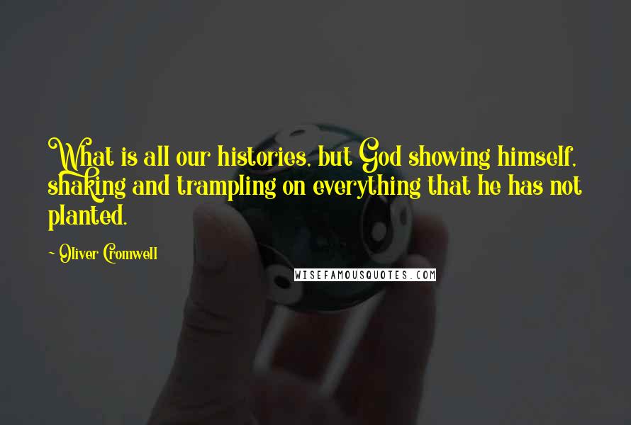 Oliver Cromwell Quotes: What is all our histories, but God showing himself, shaking and trampling on everything that he has not planted.