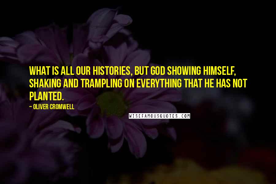 Oliver Cromwell Quotes: What is all our histories, but God showing himself, shaking and trampling on everything that he has not planted.