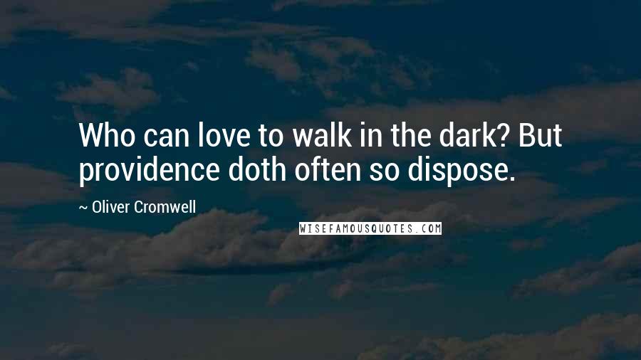 Oliver Cromwell Quotes: Who can love to walk in the dark? But providence doth often so dispose.
