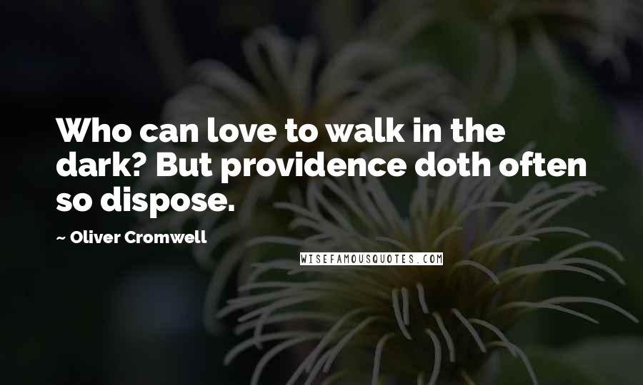 Oliver Cromwell Quotes: Who can love to walk in the dark? But providence doth often so dispose.
