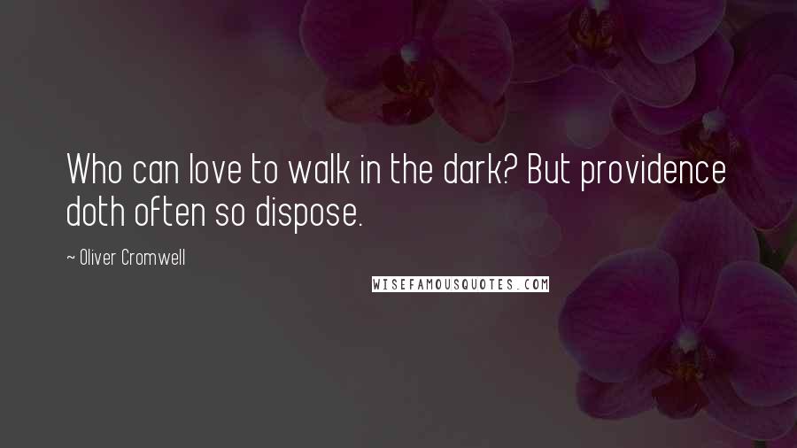 Oliver Cromwell Quotes: Who can love to walk in the dark? But providence doth often so dispose.