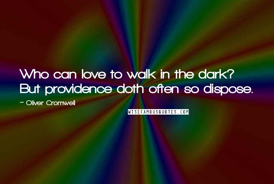 Oliver Cromwell Quotes: Who can love to walk in the dark? But providence doth often so dispose.