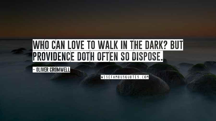 Oliver Cromwell Quotes: Who can love to walk in the dark? But providence doth often so dispose.